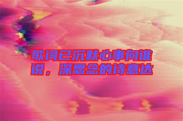 歌詞已沉默心事向誰說，深思念的詩意達(dá)