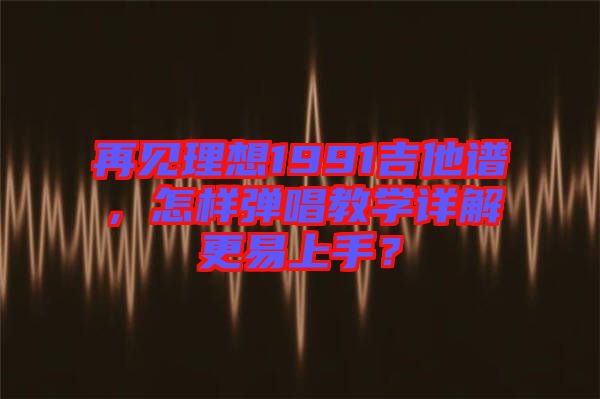 再見(jiàn)理想1991吉他譜，怎樣彈唱教學(xué)詳解更易上手？