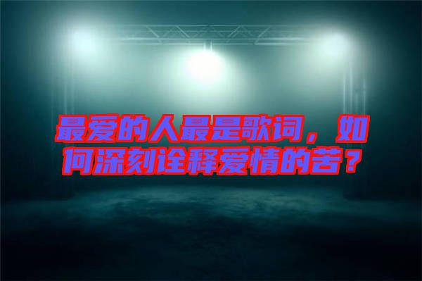 最愛的人最是歌詞，如何深刻詮釋愛情的苦？