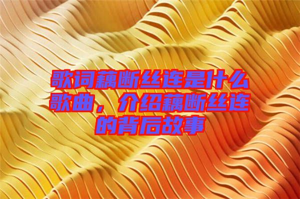 歌詞藕斷絲連是什么歌曲，介紹藕斷絲連的背后故事