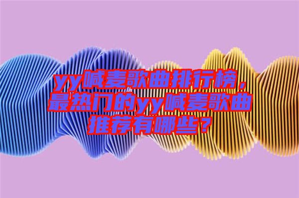 yy喊麥歌曲排行榜，最熱門(mén)的yy喊麥歌曲推薦有哪些？