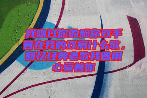 我吻過你的臉你雙手曾在我的雙肩什么歌，回憶經(jīng)典老歌我曾用心愛著你