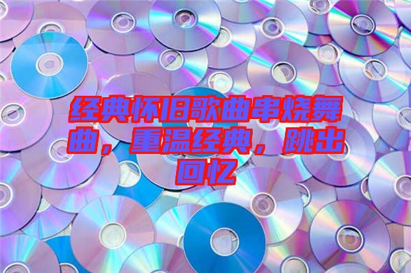 經(jīng)典懷舊歌曲串燒舞曲，重溫經(jīng)典，跳出回憶