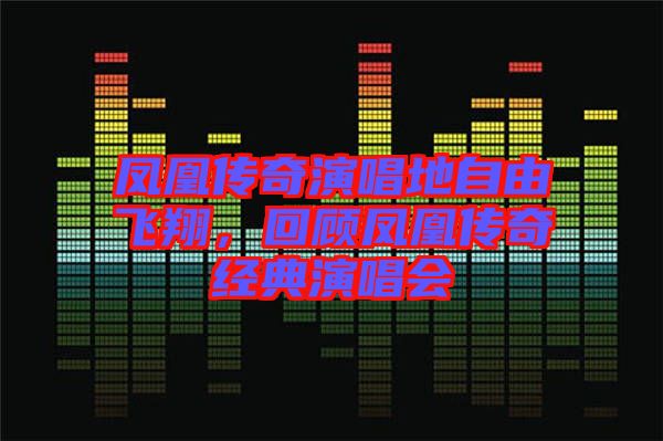 鳳凰傳奇演唱地自由飛翔，回顧鳳凰傳奇經(jīng)典演唱會(huì)