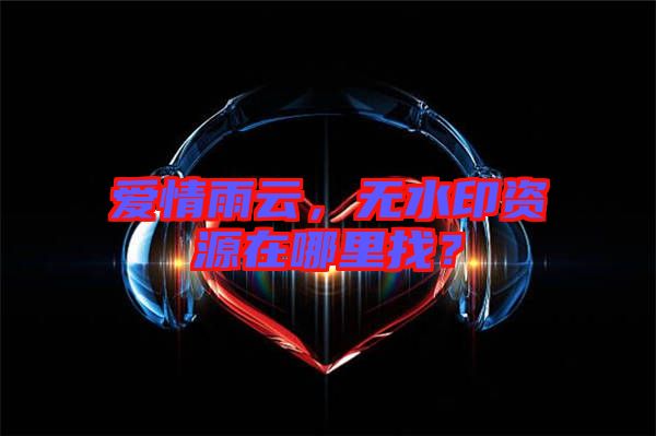 愛情雨云，無水印資源在哪里找？