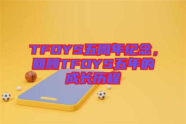 TFOYS五周年紀(jì)念，回顧TFOYS五年的成長(zhǎng)歷程