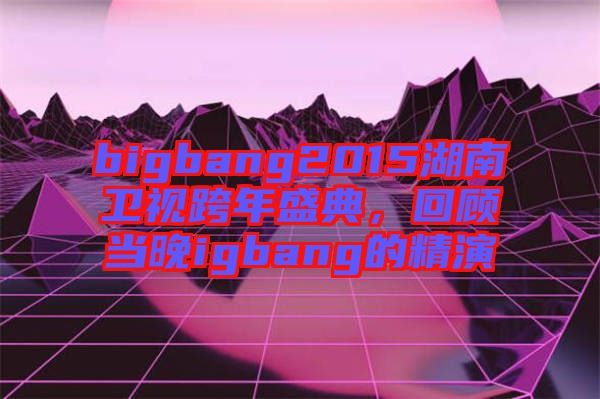 bigbang2015湖南衛(wèi)視跨年盛典，回顧當晚igbang的精演