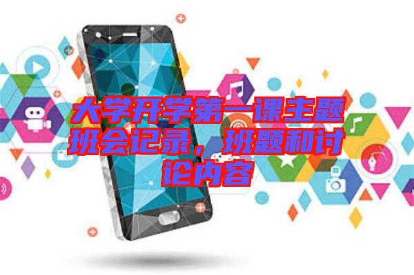 大學(xué)開(kāi)學(xué)第一課主題班會(huì)記錄，班題和討論內(nèi)容