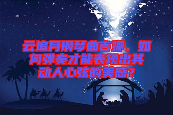 云追月鋼琴曲吉娜，如何彈奏才能表現(xiàn)出其動人心弦的美感？