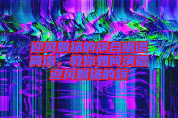 迎風(fēng)飄揚(yáng)的旗合唱譜簡譜，教你如何演唱迎風(fēng)飄揚(yáng)的旗