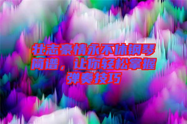 壯志豪情永不休鋼琴簡(jiǎn)譜，讓你輕松掌握彈奏技巧