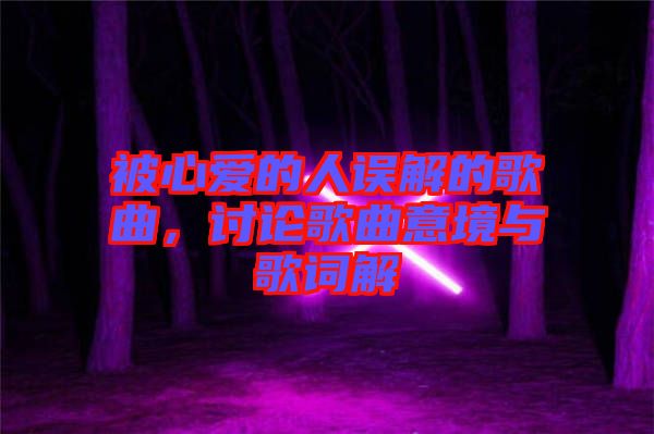 被心愛(ài)的人誤解的歌曲，討論歌曲意境與歌詞解