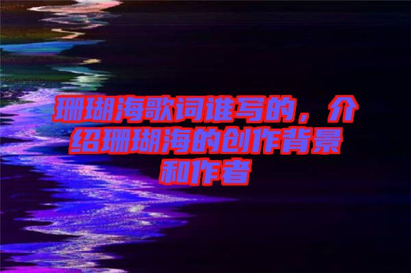 珊瑚海歌詞誰(shuí)寫(xiě)的，介紹珊瑚海的創(chuàng)作背景和作者