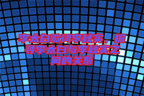 李太白歌詞李秋實(shí)，探尋李太白與李秋實(shí)之間的關(guān)系