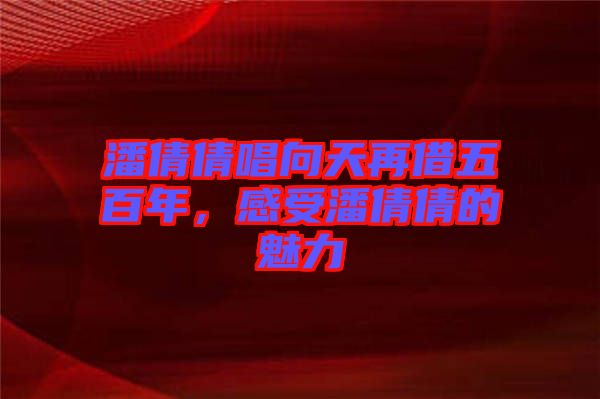 潘倩倩唱向天再借五百年，感受潘倩倩的魅力