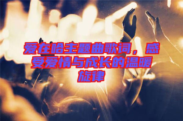 愛在哈主題曲歌詞，感受愛情與成長的溫暖旋律