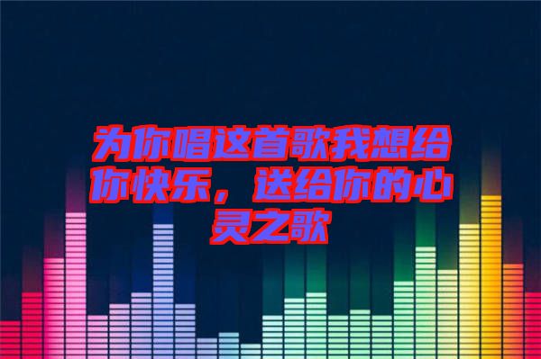 為你唱這首歌我想給你快樂，送給你的心靈之歌