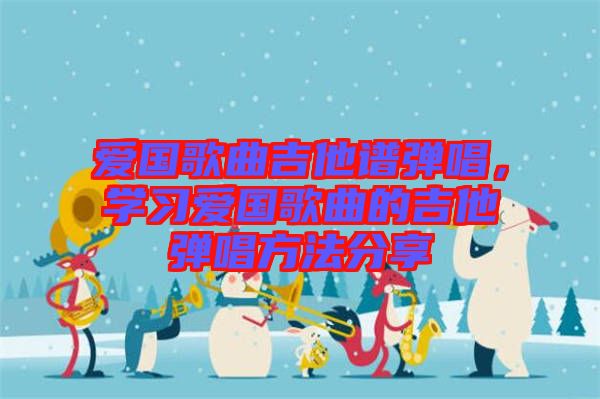 愛國歌曲吉他譜彈唱，學(xué)習(xí)愛國歌曲的吉他彈唱方法分享