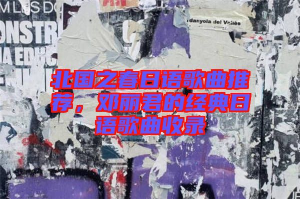 北國(guó)之春日語(yǔ)歌曲推薦，鄧麗君的經(jīng)典日語(yǔ)歌曲收錄