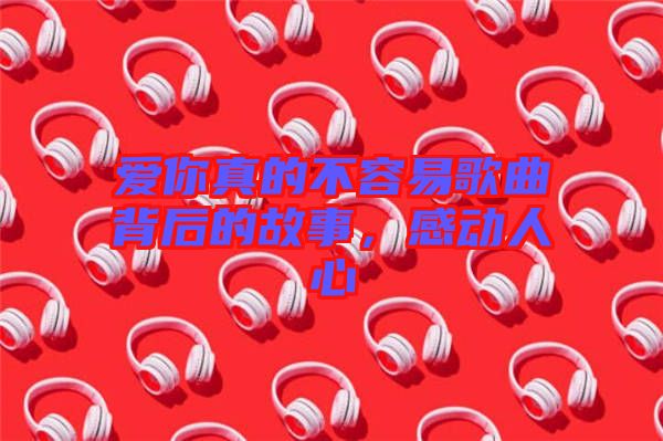 愛(ài)你真的不容易歌曲背后的故事，感動(dòng)人心
