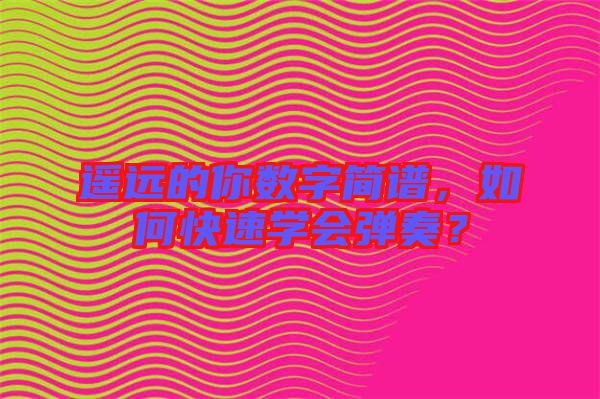 遙遠的你數字簡譜，如何快速學會彈奏？