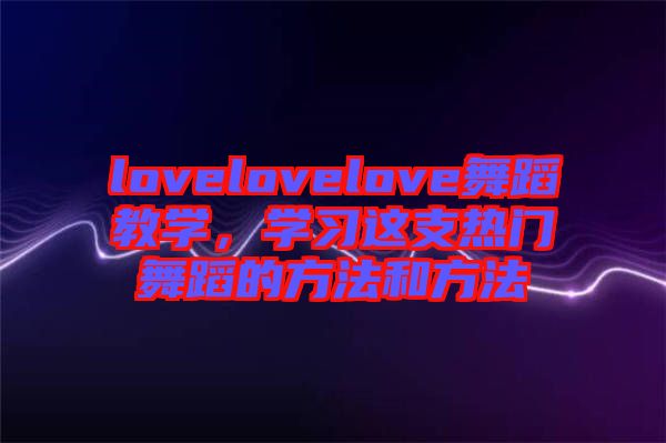 lovelovelove舞蹈教學(xué)，學(xué)習(xí)這支熱門舞蹈的方法和方法