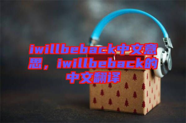 iwillbeback中文意思，iwillbeback的中文翻譯
