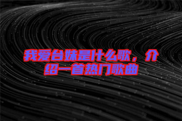 我愛臺(tái)妹是什么歌，介紹一首熱門歌曲