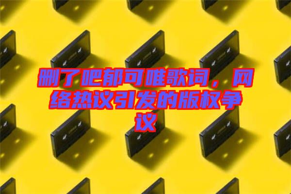 刪了吧郁可唯歌詞，網(wǎng)絡(luò)熱議引發(fā)的版權(quán)爭(zhēng)議