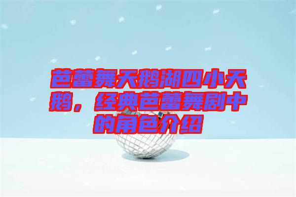 芭蕾舞天鵝湖四小天鵝，經(jīng)典芭蕾舞劇中的角色介紹