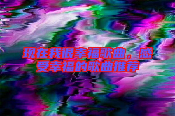 現(xiàn)在我很幸福歌曲，感受幸福的歌曲推薦