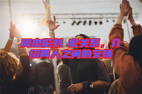 周杰倫劉畊宏關系，介紹兩人之間的交情