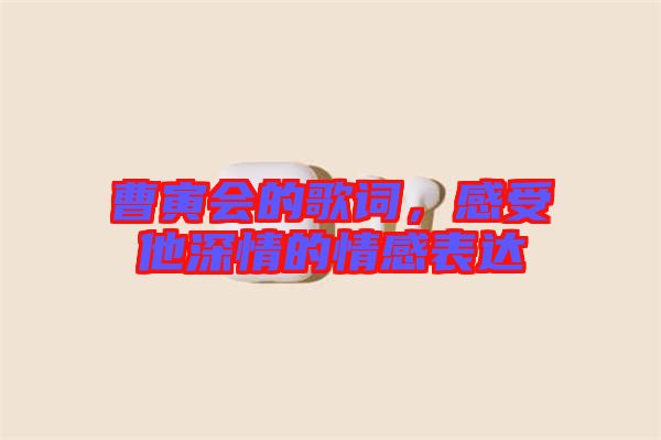 曹寅會(huì)的歌詞，感受他深情的情感表達(dá)