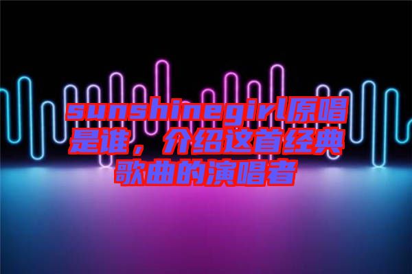 sunshinegirl原唱是誰，介紹這首經(jīng)典歌曲的演唱者