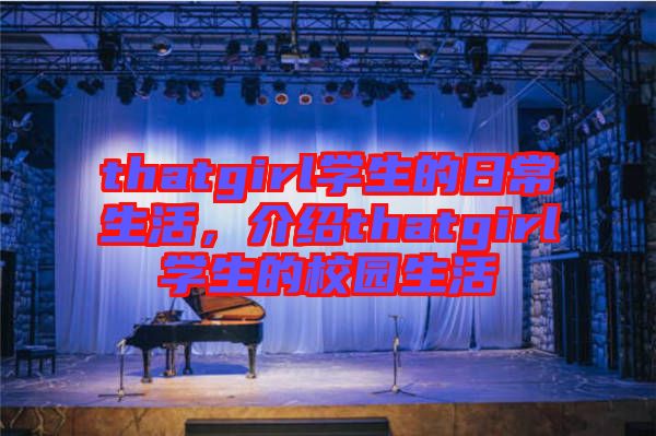 thatgirl學(xué)生的日常生活，介紹thatgirl學(xué)生的校園生活