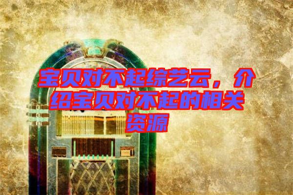 寶貝對(duì)不起綜藝云，介紹寶貝對(duì)不起的相關(guān)資源