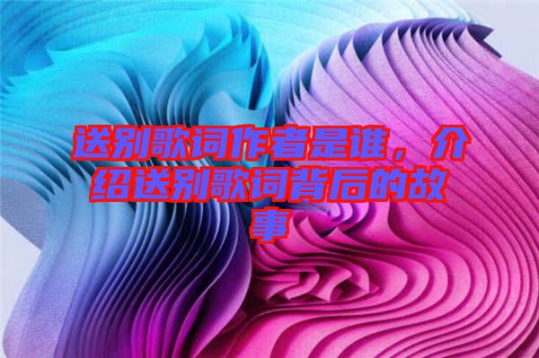 送別歌詞作者是誰，介紹送別歌詞背后的故事