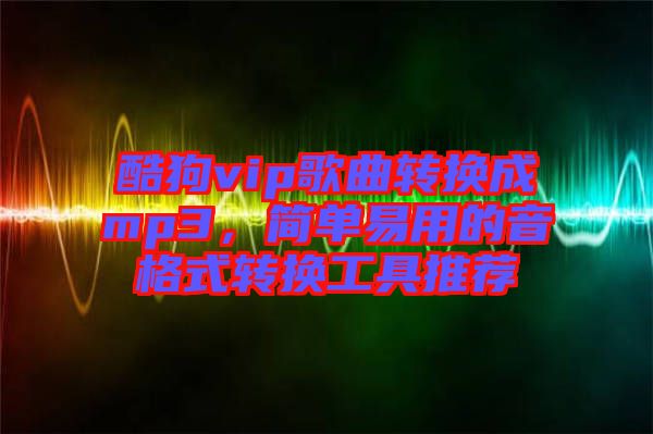 酷狗vip歌曲轉(zhuǎn)換成mp3，簡單易用的音格式轉(zhuǎn)換工具推薦
