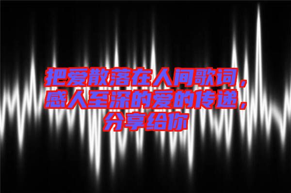 把愛(ài)散落在人間歌詞，感人至深的愛(ài)的傳遞，分享給你