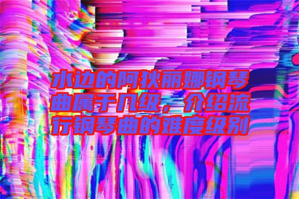 水邊的阿狄麗娜鋼琴曲屬于幾級(jí)，介紹流行鋼琴曲的難度級(jí)別