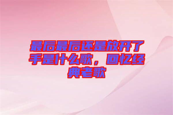 最后最后還是放開了手是什么歌，回憶經(jīng)典老歌