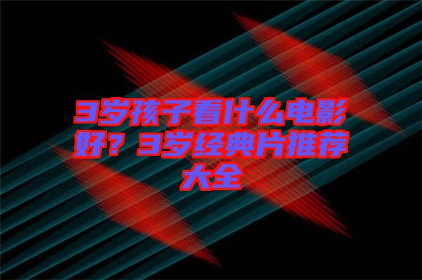 3歲孩子看什么電影好？3歲經(jīng)典片推薦大全