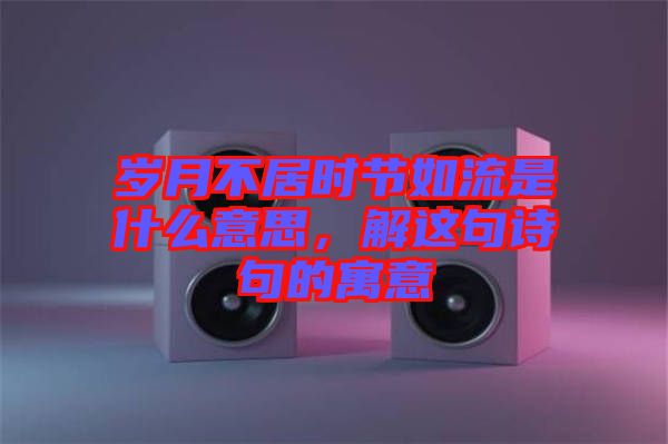 歲月不居時節(jié)如流是什么意思，解這句詩句的寓意