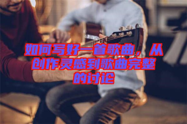 如何寫好一首歌曲，從創(chuàng)作靈感到歌曲完整的討論
