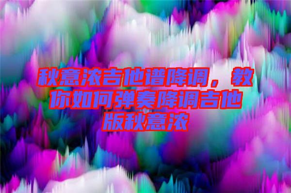 秋意濃吉他譜降調(diào)，教你如何彈奏降調(diào)吉他版秋意濃