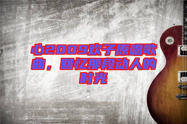 心2009歡子原唱歌曲，回憶那段動(dòng)人的時(shí)光