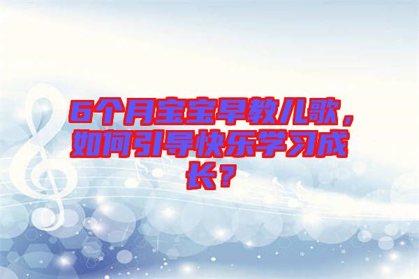 6個月寶寶早教兒歌，如何引導(dǎo)快樂學(xué)習(xí)成長？