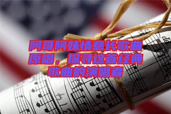 阿哥阿妹情意長歌曲原唱，探尋這首經典歌曲的演唱者