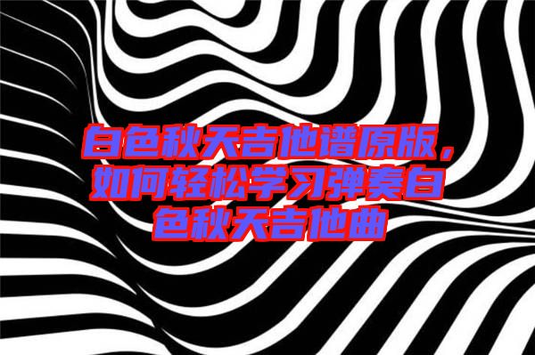 白色秋天吉他譜原版，如何輕松學(xué)習(xí)彈奏白色秋天吉他曲