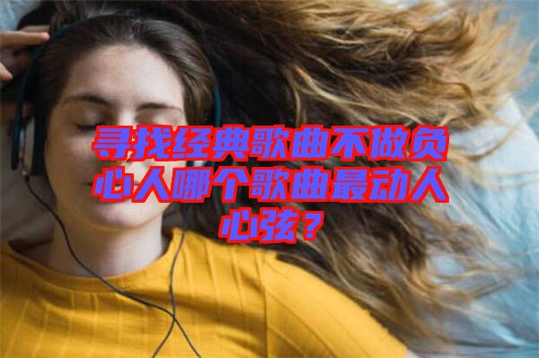 尋找經(jīng)典歌曲不做負(fù)心人哪個(gè)歌曲最動(dòng)人心弦？